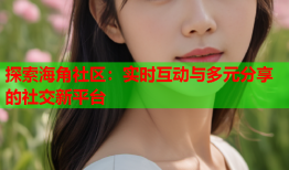 探索海角社区：实时互动与多元分享的社交新平台