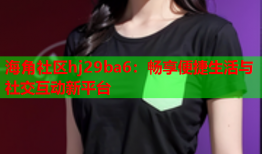 海角社区hj29ba6：畅享便捷生活与社交互动新平台