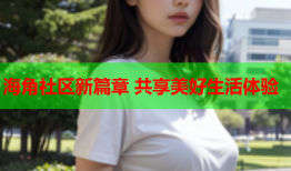 海角社区新篇章 共享美好生活体验
