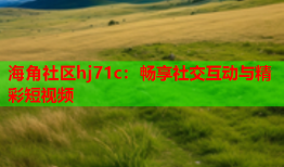海角社区hj71c：畅享社交互动与精彩短视频