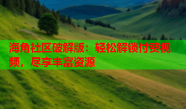 海角社区破解版：轻松解锁付费视频，尽享丰富资源