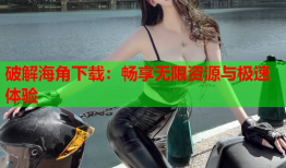 破解海角下载：畅享无限资源与极速体验