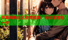 苹果海角社区使用指南，轻松掌握每一步