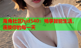 海角社区hjd540：畅享智能生活，连接你的每一天