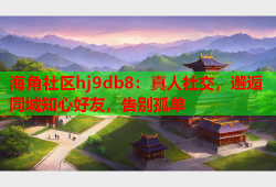 海角社区hj9db8：真人社交，邂逅同城知心好友，告别孤单