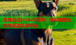海角社区HJA45官网：畅享便捷社交与资源共享平台