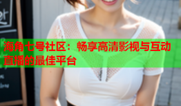 海角七号社区：畅享高清影视与互动直播的最佳平台