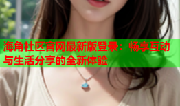 海角社区官网最新版登录：畅享互动与生活分享的全新体验