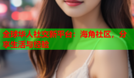 全球华人社交新平台：海角社区，分享生活与经验