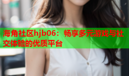 海角社区hjb06：畅享多元游戏与社交体验的优质平台