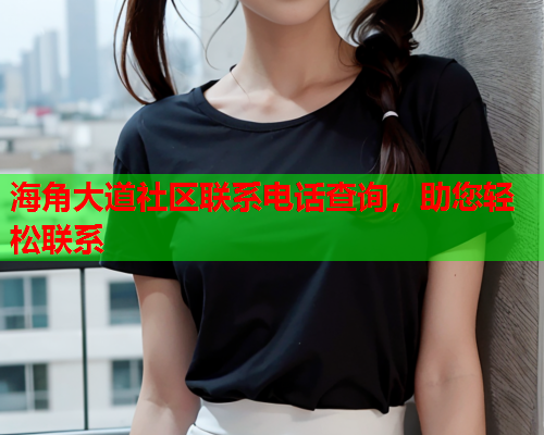 海角大道社区联系电话查询，助您轻松联系