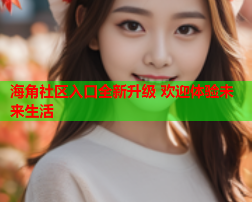 海角社区入口全新升级 欢迎体验未来生活 海角社区入口全新升级 欢迎体验未来生活
