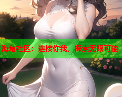 海角社区:连接你我,探索无限可能 海角社区:连接你我,探索无限可能