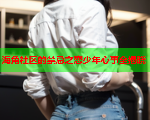 海角社区的禁忌之恋少年心事全揭晓