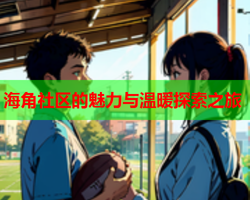 海角社区的魅力与温暖探索之旅