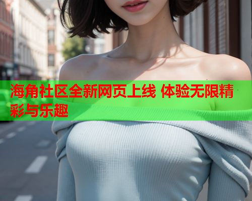 海角社区全新网页上线 体验无限精彩与乐趣