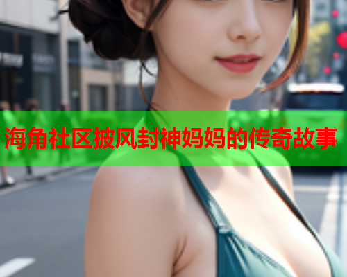 海角社区披风封神妈妈的传奇故事