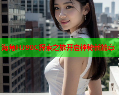 海角HJ90C探索之旅开启神秘新篇章