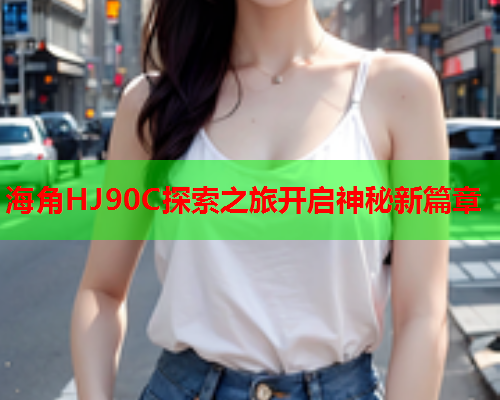 海角HJ90C探索之旅开启神秘新篇章