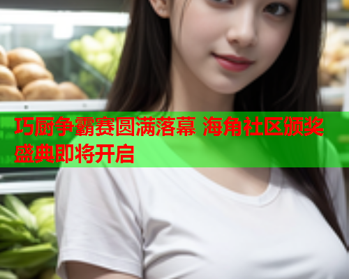 巧厨争霸赛圆满落幕 海角社区颁奖盛典即将开启