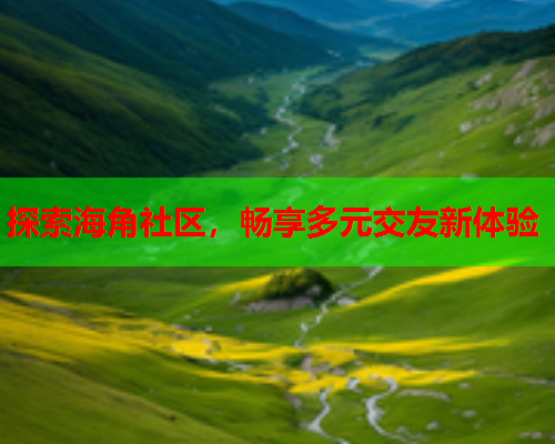 探索海角社区，畅享多元交友新体验