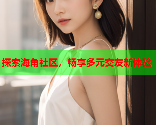 探索海角社区，畅享多元交友新体验