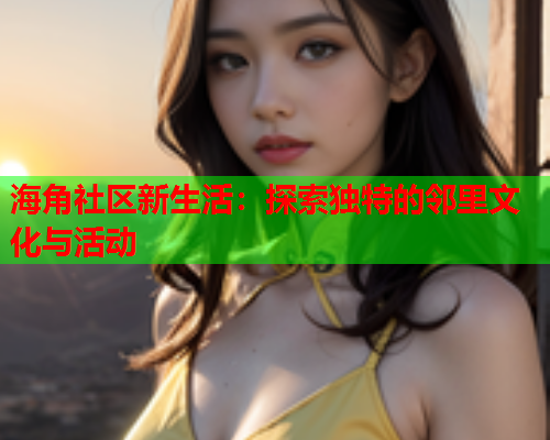 海角社区新生活：探索独特的邻里文化与活动