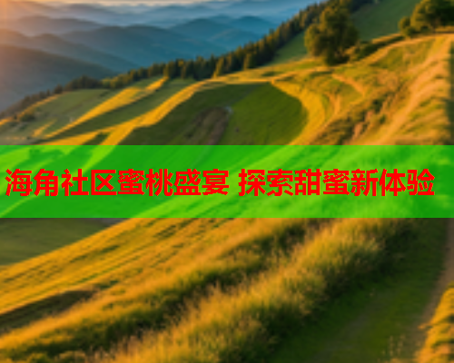 海角社区蜜桃盛宴 探索甜蜜新体验
