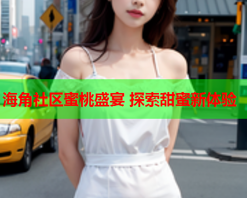 海角社区蜜桃盛宴 探索甜蜜新体验