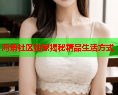 海角社区独家揭秘精品生活方式