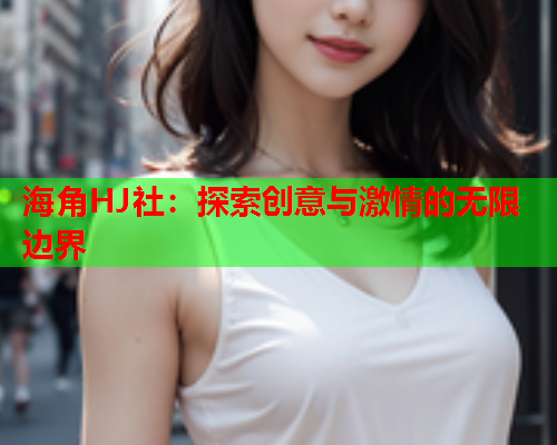海角HJ社：探索创意与激情的无限边界