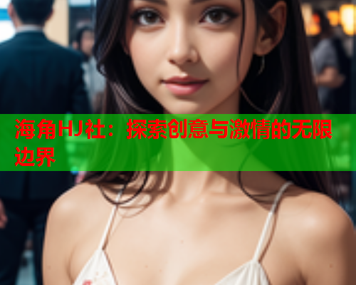 海角HJ社：探索创意与激情的无限边界