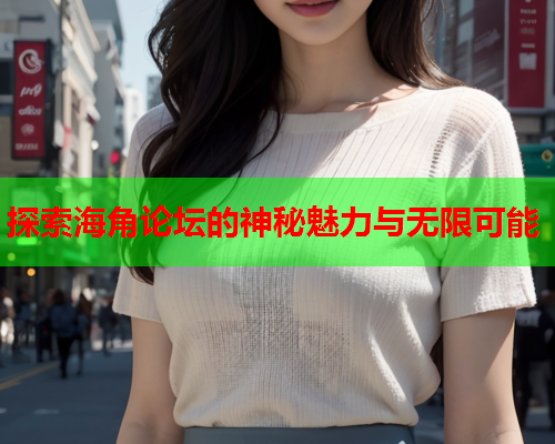 探索海角论坛的神秘魅力与无限可能