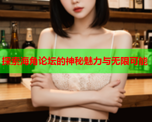 探索海角论坛的神秘魅力与无限可能