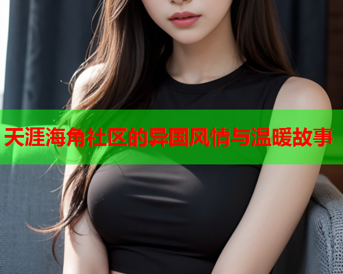 天涯海角社区的异国风情与温暖故事