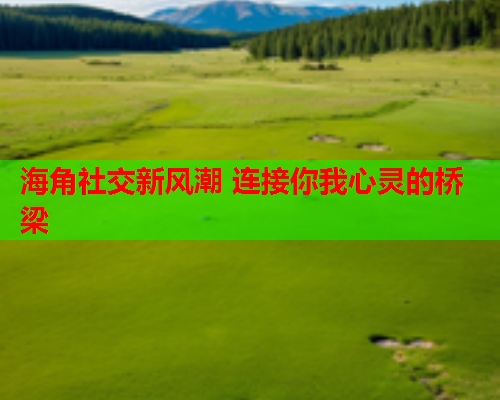 海角社交新风潮 连接你我心灵的桥梁