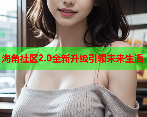 海角社区2.0全新升级引领未来生活