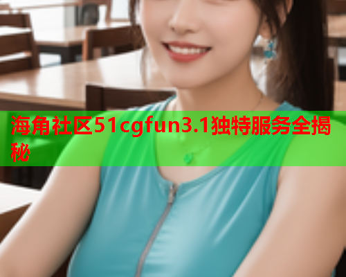 海角社区51cgfun3.1独特服务全揭秘 海角社区51cgfun3.1独特服务全揭秘