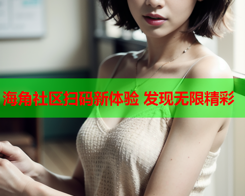 海角社区扫码新体验 发现无限精彩
