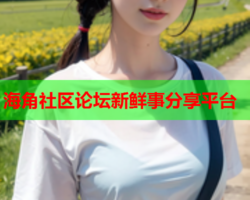 海角社区论坛新鲜事分享平台 海角社区论坛新鲜事分享平台