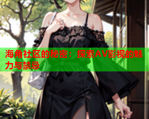 海角社区的秘密：探索AV影视的魅力与禁忌