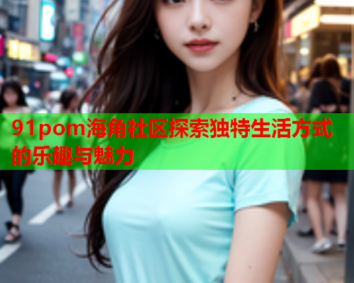 91pom海角社区探索独特生活方式的乐趣与魅力