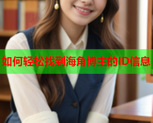 如何轻松找到海角博主的ID信息 如何轻松找到海角博主的ID信息