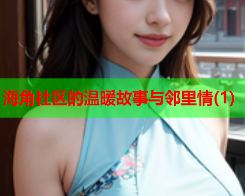 海角社区的温暖故事与邻里情(1)