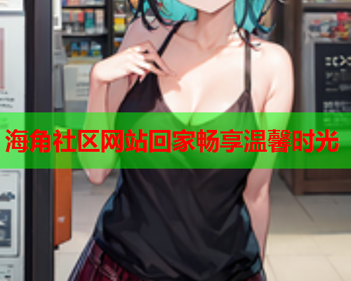 海角社区网站回家畅享温馨时光