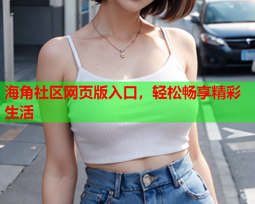 海角社区网页版入口，轻松畅享精彩生活