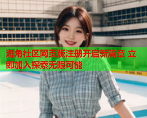 海角社区网页版注册开启新篇章 立即加入探索无限可能