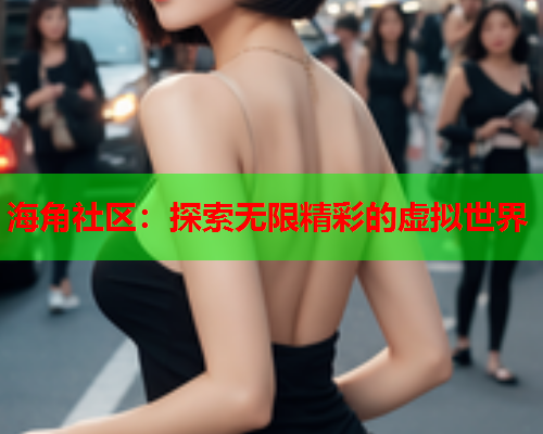 海角社区：探索无限精彩的虚拟世界