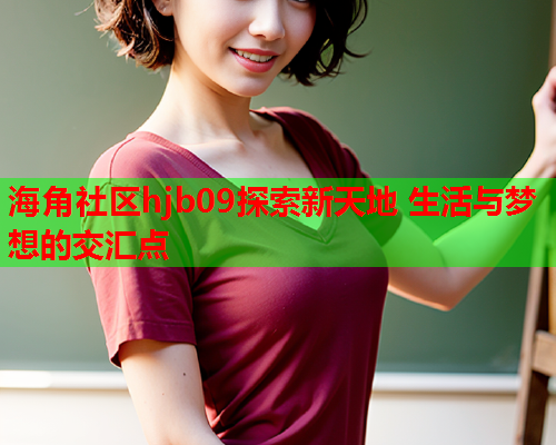 海角社区hjb09探索新天地 生活与梦想的交汇点