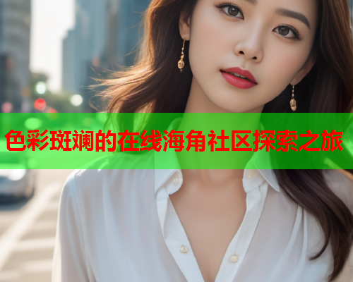 色彩斑斓的在线海角社区探索之旅